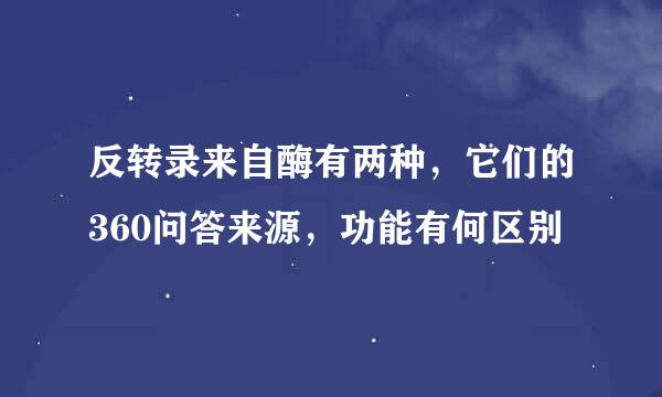 反转录来自酶有两种，它们的360问答来源，功能有何区别