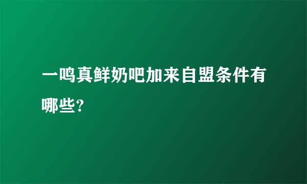 一鸣真鲜奶吧加来自盟条件有哪些?