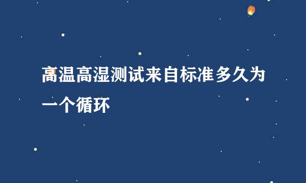 高温高湿测试来自标准多久为一个循环