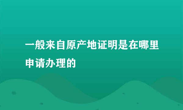 一般来自原产地证明是在哪里申请办理的