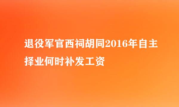 退役军官西祠胡同2016年自主择业何时补发工资