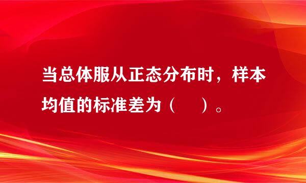 当总体服从正态分布时，样本均值的标准差为（ ）。