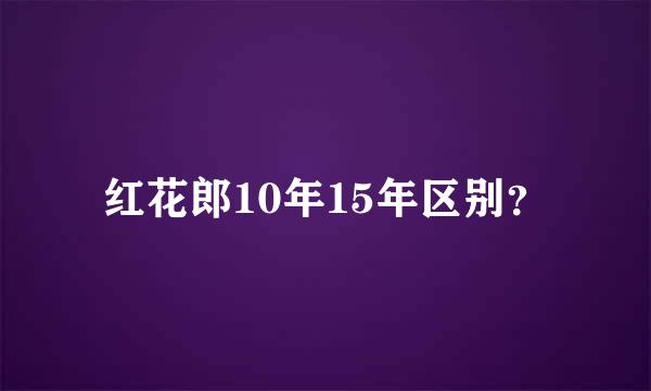 红花郎10年15年区别？