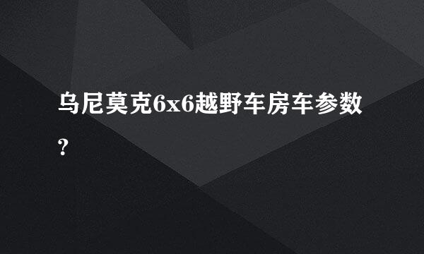 乌尼莫克6x6越野车房车参数？