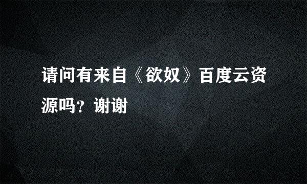 请问有来自《欲奴》百度云资源吗？谢谢