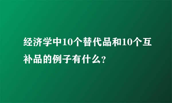 经济学中10个替代品和10个互补品的例子有什么？