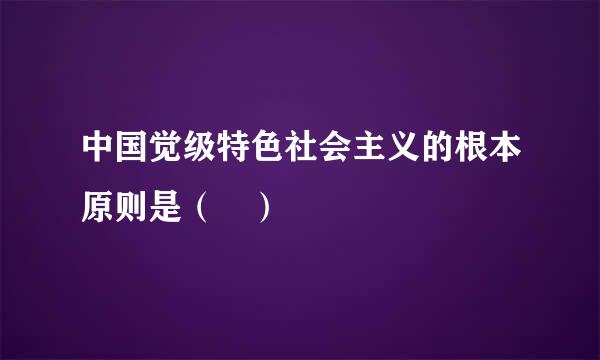 中国觉级特色社会主义的根本原则是（ ）