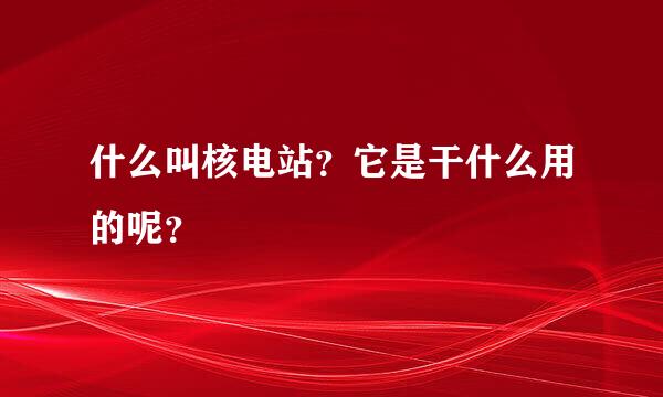 什么叫核电站？它是干什么用的呢？