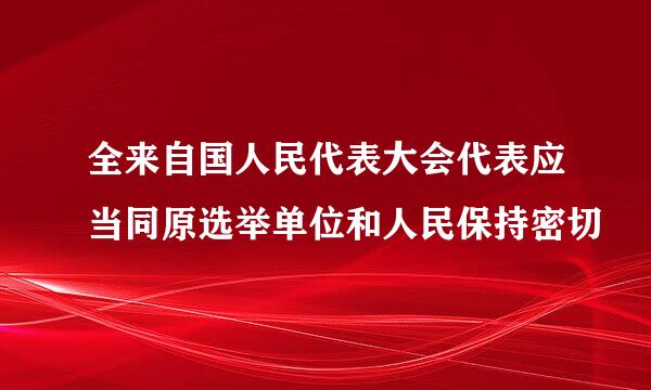 全来自国人民代表大会代表应当同原选举单位和人民保持密切