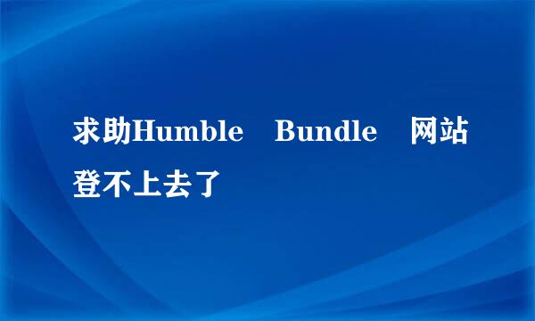 求助Humble Bundle 网站登不上去了