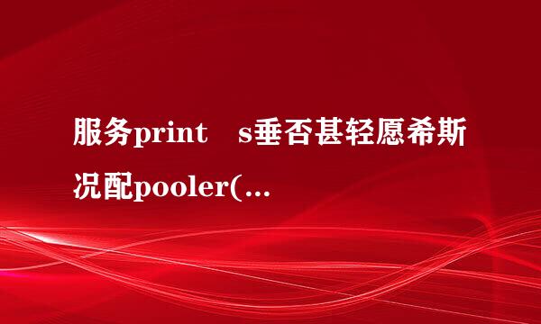 服务print s垂否甚轻愿希斯况配pooler(spooler)的启动失败。请确认您有足够的权限启动系统服械务