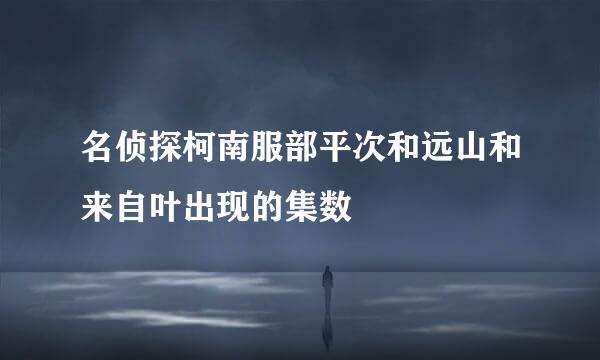 名侦探柯南服部平次和远山和来自叶出现的集数