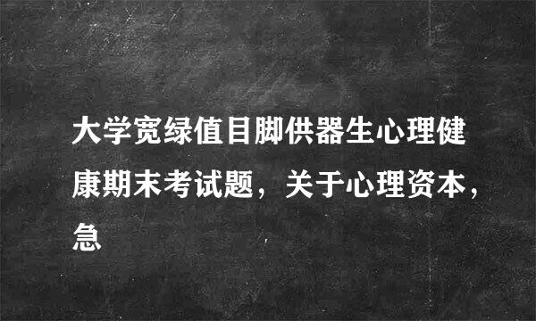 大学宽绿值目脚供器生心理健康期末考试题，关于心理资本，急