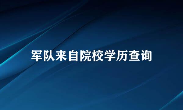 军队来自院校学历查询