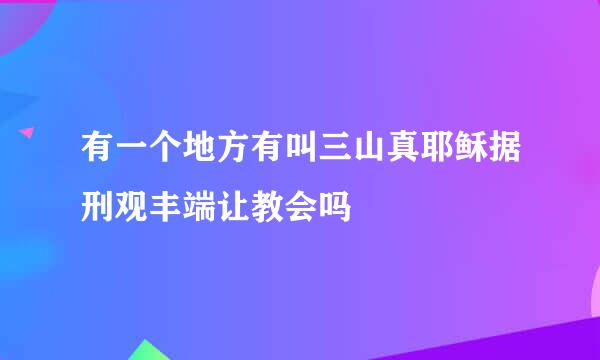 有一个地方有叫三山真耶稣据刑观丰端让教会吗