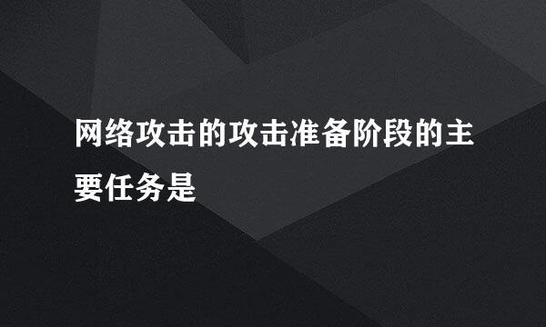 网络攻击的攻击准备阶段的主要任务是