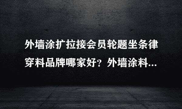 外墙涂扩拉接会员轮题坐条律穿料品牌哪家好？外墙涂料品牌排名