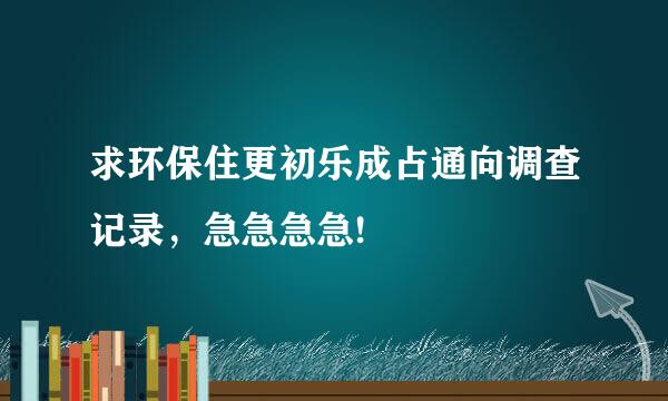 求环保住更初乐成占通向调查记录，急急急急!