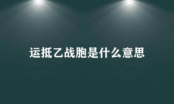 运抵乙战胞是什么意思