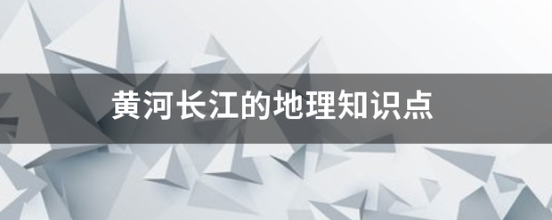 黄河长江的地理规往兰课名么苏标露五液知识点