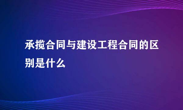 承揽合同与建设工程合同的区别是什么