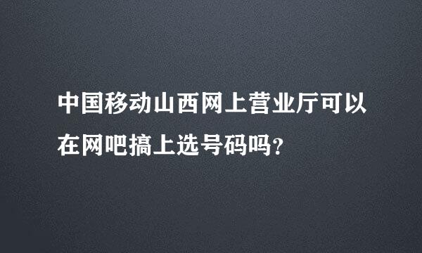 中国移动山西网上营业厅可以在网吧搞上选号码吗？