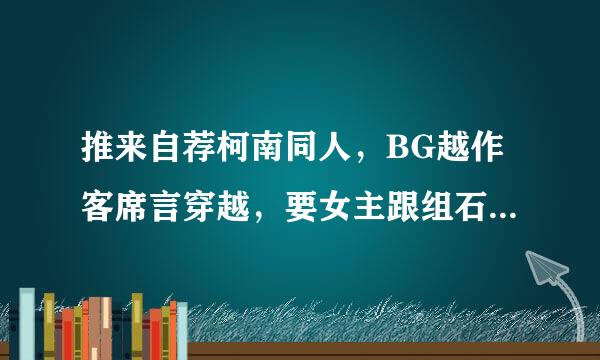 推来自荐柯南同人，BG越作客席言穿越，要女主跟组石海基鱼织有关系的，最好是幕后BOSS的女儿