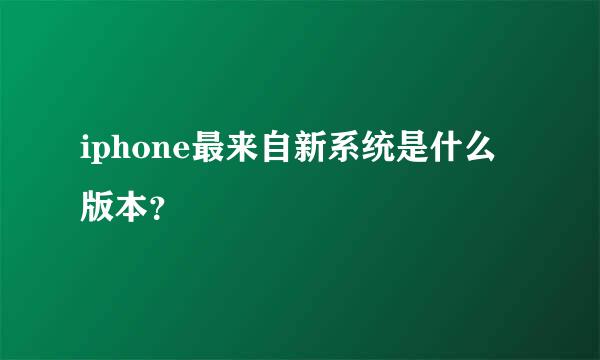 iphone最来自新系统是什么版本？