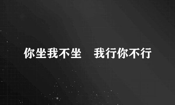 你坐我不坐 我行你不行