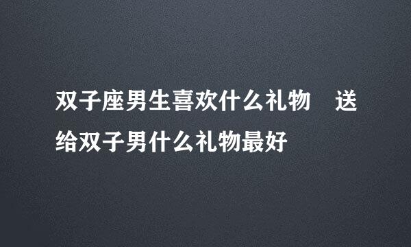 双子座男生喜欢什么礼物 送给双子男什么礼物最好