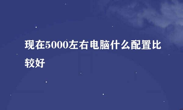 现在5000左右电脑什么配置比较好