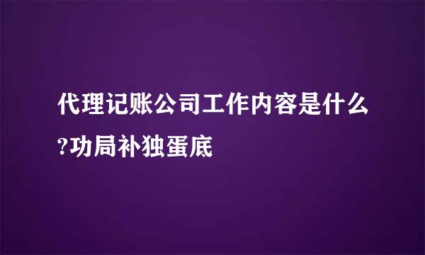 代理记账公司工作内容是什么?功局补独蛋底