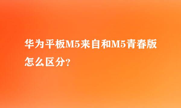 华为平板M5来自和M5青春版怎么区分？