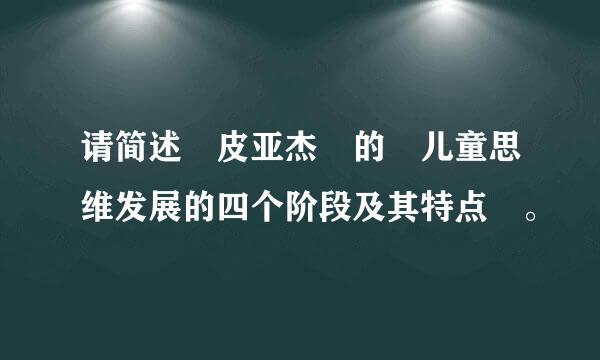 请简述 皮亚杰 的 儿童思维发展的四个阶段及其特点 。