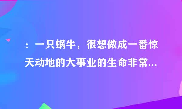 ：一只蜗牛，很想做成一番惊天动地的大事业的生命非常来自短暂，不禁十分悲哀，于是什么也不肯做，最终死在了