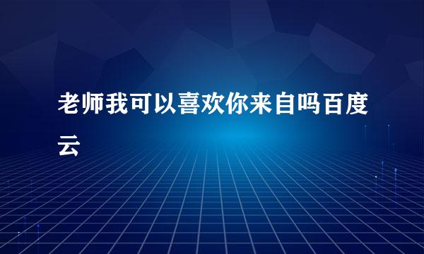 老师我可以喜欢你来自吗百度云