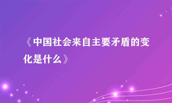 《中国社会来自主要矛盾的变化是什么》