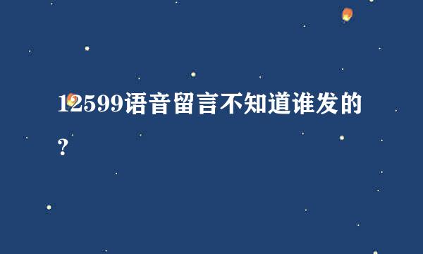 12599语音留言不知道谁发的？