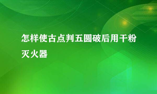 怎样使古点判五圆破后用干粉灭火器