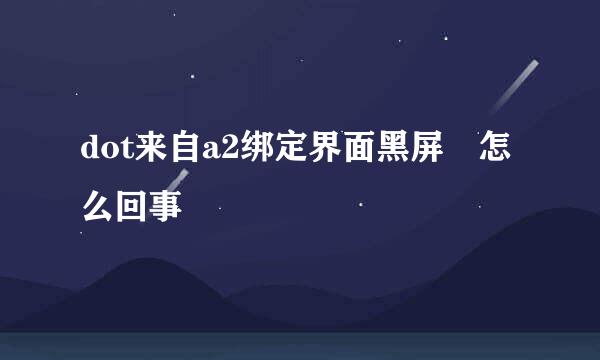 dot来自a2绑定界面黑屏 怎么回事