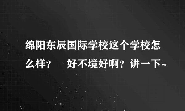 绵阳东辰国际学校这个学校怎么样？ 好不境好啊？讲一下~