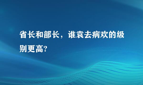 省长和部长，谁袁去病欢的级别更高?