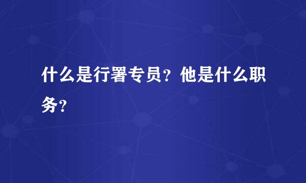 什么是行署专员？他是什么职务？