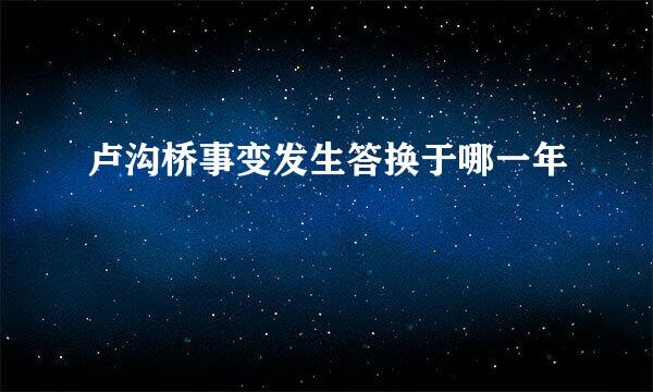 卢沟桥事变发生答换于哪一年