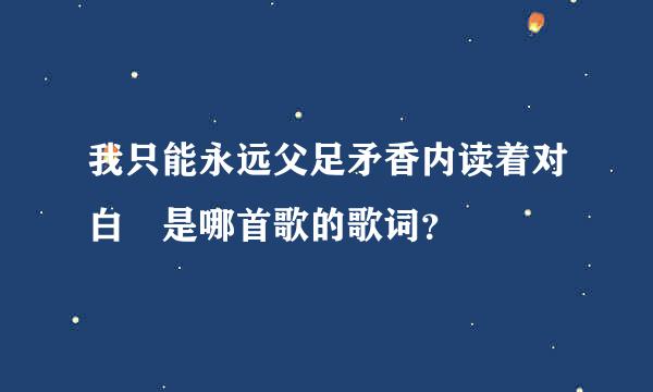 我只能永远父足矛香内读着对白 是哪首歌的歌词？