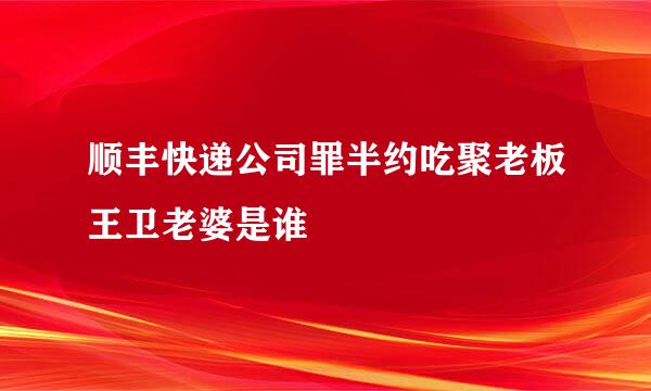 顺丰快递公司罪半约吃聚老板王卫老婆是谁