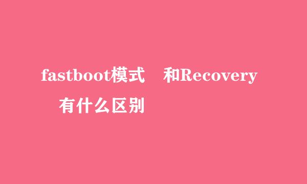 fastboot模式 和Recovery 有什么区别