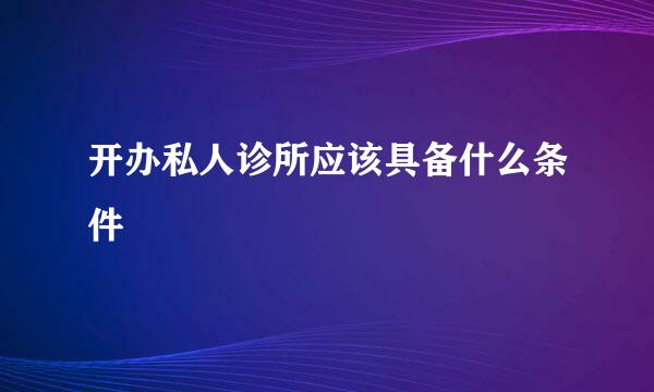 开办私人诊所应该具备什么条件