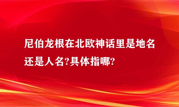 尼伯龙根在北欧神话里是地名还是人名?具体指哪?