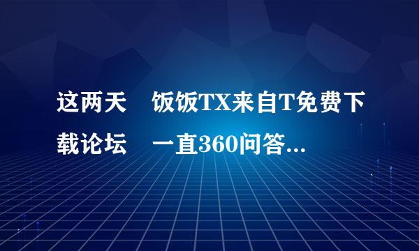 这两天 饭饭TX来自T免费下载论坛 一直360问答无法登录 谁能告诉集我是怎么回事啊？？